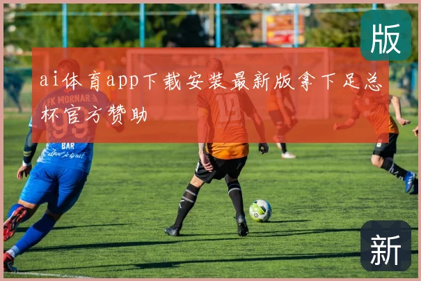 ai体育app下载安装最新版拿下足总杯官方赞助