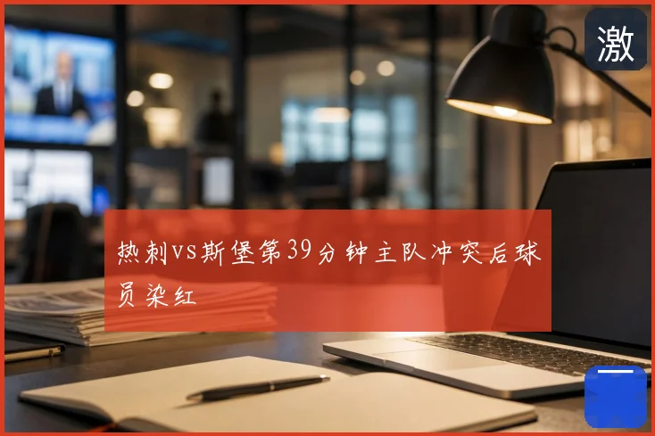 热刺vs斯堡第39分钟主队冲突后球员染红