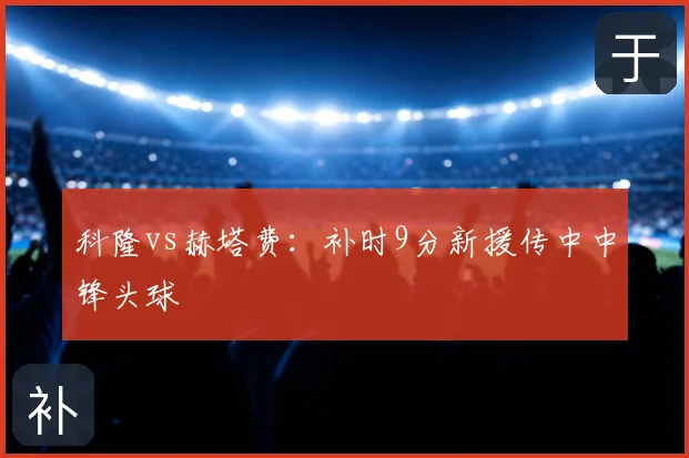科隆vs赫塔费:补时9分新援传中中锋头球